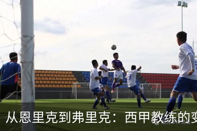 从恩里克到弗里克：西甲教练的变革与未来