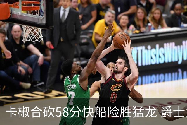 卡椒合砍58分快船险胜猛龙 爵士力克掘金3连胜