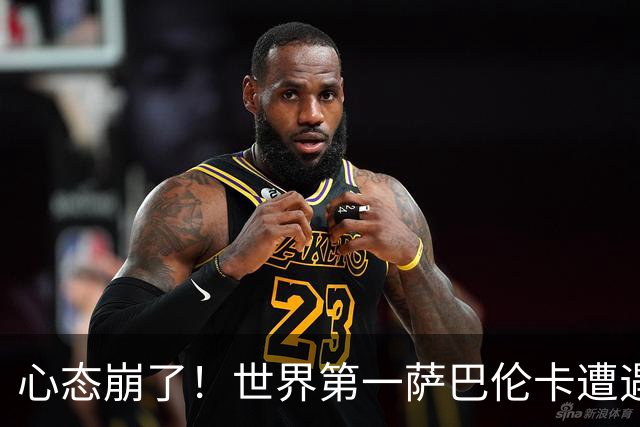 心态崩了！世界第一萨巴伦卡遭遇超级逆转：想放弃网球！