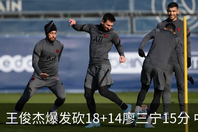 王俊杰爆发砍18+14廖三宁15分 中国男篮险胜塞尔维亚FMP