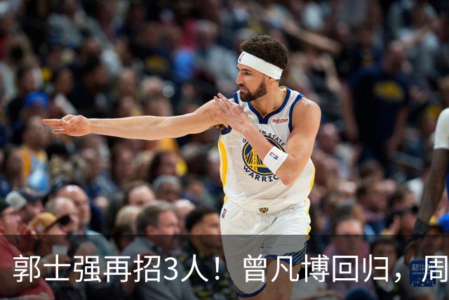 郭士强再招3人！曾凡博回归，周琦缺席，胡明轩徐杰双双被辞退