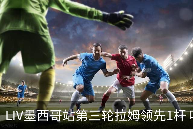 LIV墨西哥站第三轮拉姆领先1杆 哈顿第二麦基宾T3